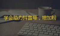 学会助力抖音号，增加粉丝流量