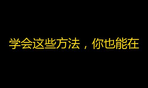 学会这些方法，你也能在抖音快速增加粉丝！