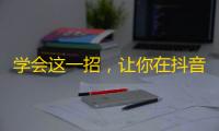 学会这一招，让你在抖音上吸粉如鱼得水