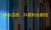 学会这招，抖音粉丝翻倍不是问题！