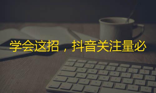 学会这招，抖音关注量必破百万！