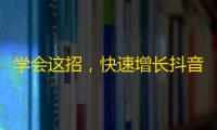 学会这招，快速增长抖音粉丝！