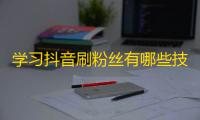 学习抖音刷粉丝有哪些技巧？