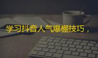 学习抖音人气爆棚技巧，轻松刷粉丝简单又实用！