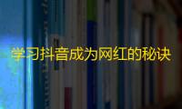 学习抖音成为网红的秘诀！增长粉丝数的无敌技巧！