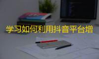 学习如何利用抖音平台增加粉丝的方法和技巧