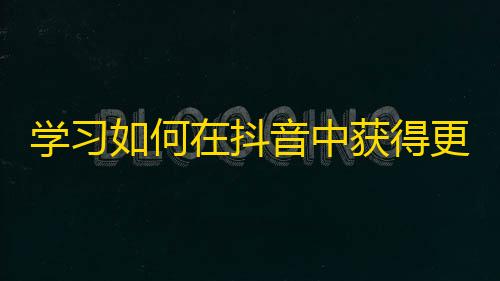 学习如何在抖音中获得更多的粉丝关注