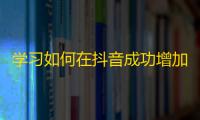 学习如何在抖音成功增加粉丝量的技巧和方法