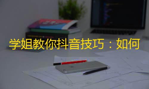 学姐教你抖音技巧：如何吸引更多关注？