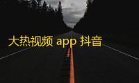 大热视频 app 抖音如何增加粉丝拉动平台流量情况分享