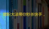 增粉大法带你秒杀快手，史上最全实战经验分享！