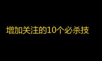 增加关注的10个必杀技：让你在抖音上成为网红！