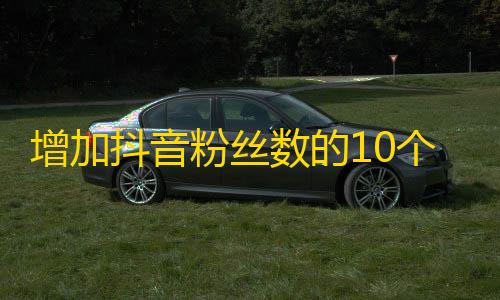 增加抖音粉丝数的10个技巧！