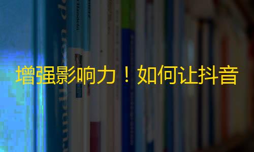 增强影响力！如何让抖音粉丝爆涨？