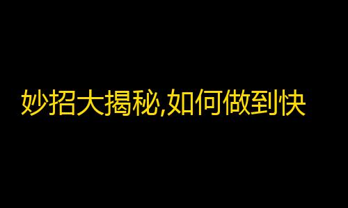 妙招大揭秘,如何做到快手快速增粉？