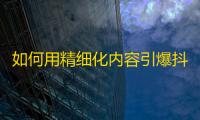 如何用精细化内容引爆抖音增长？