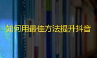 如何用最佳方法提升抖音粉丝数？