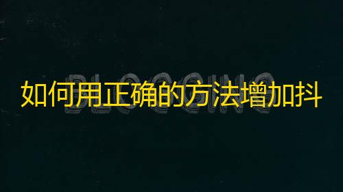 如何用正确的方法增加抖音粉丝？