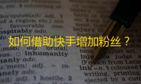 如何借助快手增加粉丝？达成「成功增粉三部曲」