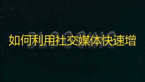 如何利用社交媒体快速增加粉丝？——抖音精品内容推广技巧