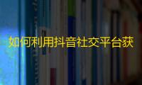 如何利用抖音社交平台获取更多粉丝关注？