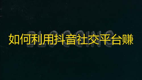 如何利用抖音社交平台赚取关注？