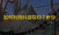 如何利用抖音吸粉？教你加快粉丝涨势！