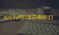 如何利用抖音获得超过10万粉丝？