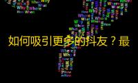 如何吸引更多的抖友？最全抖音引流攻略来了！