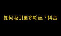 如何吸引更多粉丝？抖音用户的关注技巧分享！