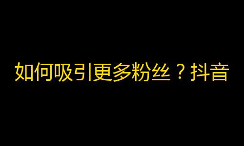 如何吸引更多粉丝？抖音关注攻略大揭秘！