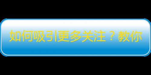 如何吸引更多关注？教你提升抖音粉丝数量的方法！