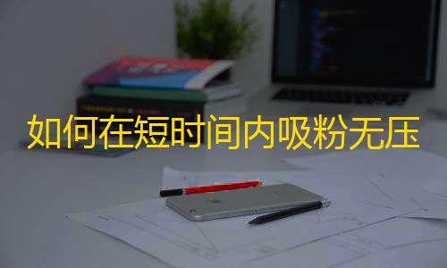 如何在短时间内吸粉无压力？初学者必看！