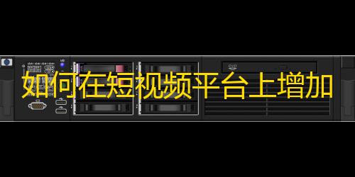 如何在短视频平台上增加粉丝？掌握这些技巧，助你快速上车！