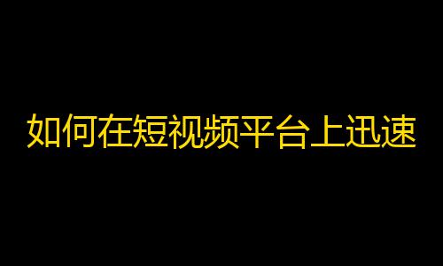 如何在短视频平台上迅速获得粉丝关注？