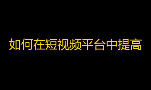 如何在短视频平台中提高关注度？