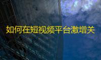 如何在短视频平台激增关注？抖音达人分享省力技巧！