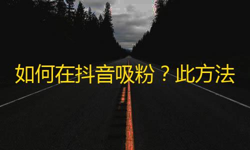 如何在抖音吸粉？此方法保证你每次刷关注都能三倍收益！