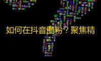 如何在抖音圈粉？聚焦精准目标用户，运用优质内容制作以及交互互动，助你成功刷出粉丝增长！