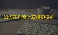 如何在抖音上取得更多的粉丝？