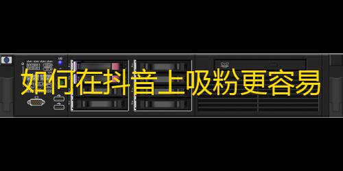 如何在抖音上吸粉更容易？学习这些技巧提升关注率！