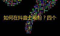 如何在抖音上吸粉？四个实用技巧帮你快速增加关注！