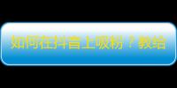 如何在抖音上吸粉？教给你10招实用技巧！