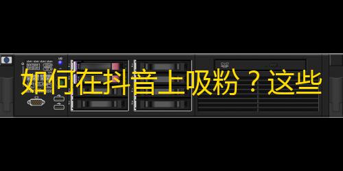 如何在抖音上吸粉？这些技巧帮你刷关注！