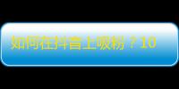 如何在抖音上吸粉？10个实用小技巧！