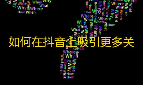 如何在抖音上吸引更多关注？快速提高抖音账号曝光量的实用技巧分享！