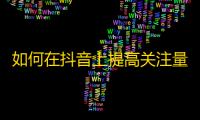 如何在抖音上提高关注量？分享4个实用技巧！