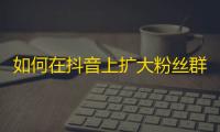 如何在抖音上扩大粉丝群？25个实用技巧！