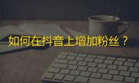 如何在抖音上增加粉丝？实用技巧大揭秘！