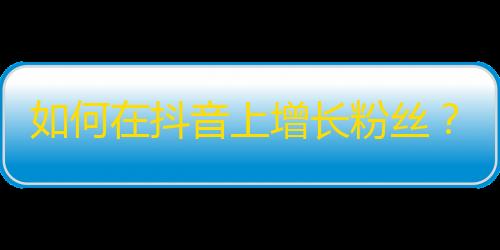 如何在抖音上增长粉丝？3个不可错过的技巧！